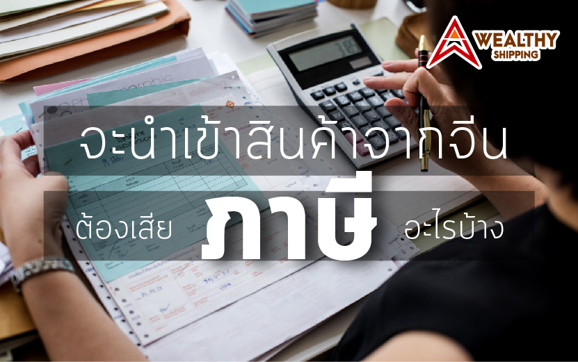จะนำเข้าสินค้าจากจีน ต้องเสียภาษี อะไรบ้าง?